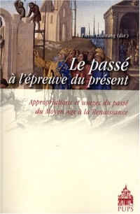 Le passé à l'épreuve du présent : Appropriations et usages du passé du Moyen Age à la Renaissance