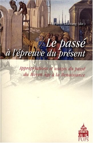Le passé à l'épreuve du présent : Appropriations et usages du passé du Moyen Age à la Renaissance