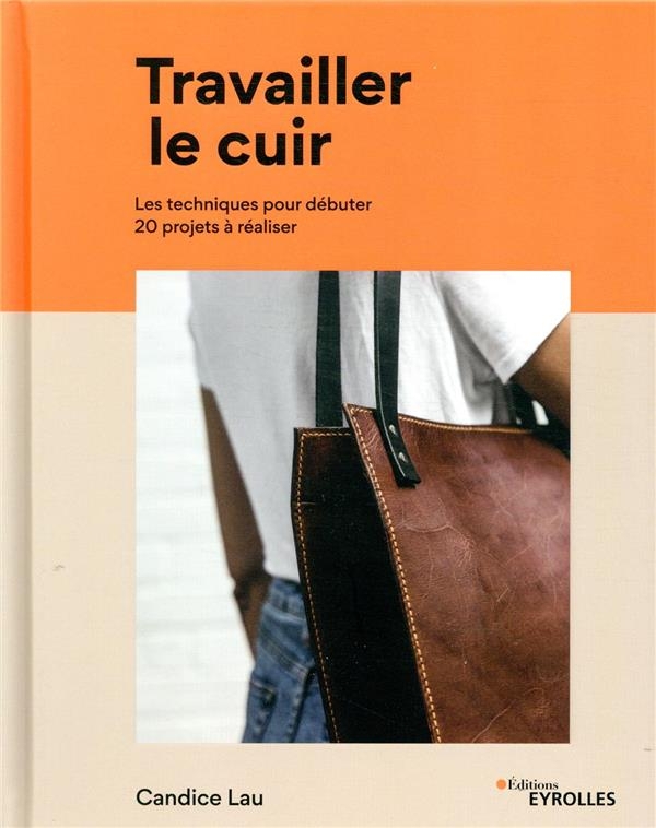 Travailler le cuir: Les techniques pour débuter - 20 projets à réaliser