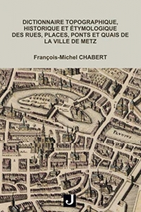 Dictionnaire topographique, historique et étymologique des rues, places, ponts et quais de la ville de Metz
