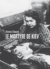 Le Martyre de Kiev : 1919. L'Ukraine en révolution entre terreur soviétique, nationalisme et antisémitisme