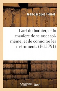 L'art du barbier, et la manière de se raser soi-même, et de connoitre les instruments: Suivi d'un nouveau Traité sur la saignée