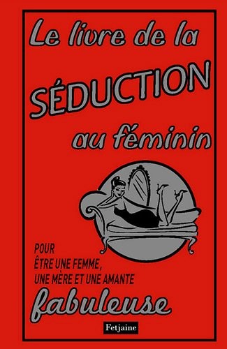 Le livre de la séduction au féminin : Pour être une femme, une mère et une amante fabuleuse