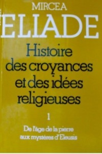 Histoire des croyances et des idées religieuses, Volume 1 : De l'age de pierre aux mysteres d'Eleusis