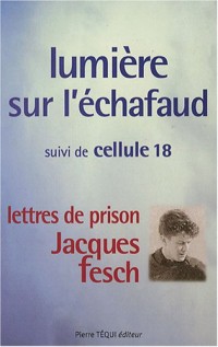 Lumière sur l'échafaud : Suivi de Cellule 18 - Lettres de prison de Jacques Fesch, guillotiné le 1er octobre 1957 à 27 ans
