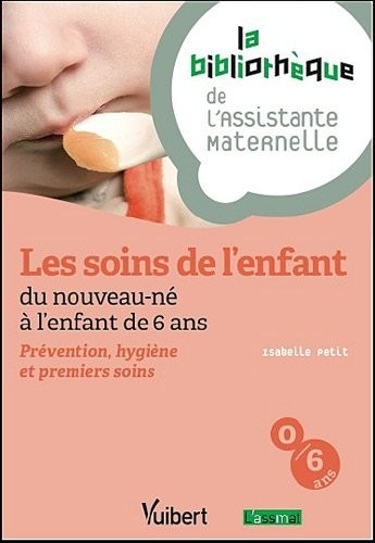 Les soins de l'enfant du nouveau-né à l'enfant de 6 ans : Prévention, hygiène et premiers secours - La bibliothèque de l'Assistante Maternelle