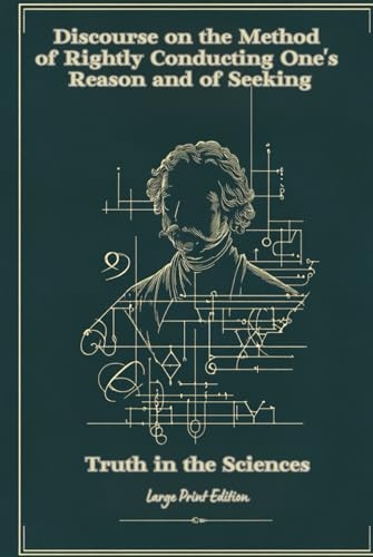 Discourse on the Method of Rightly Conducting One's Reason and of Seeking Truth in the Sciences (Large Print Edition): A Classic Guide to Rational ... and the Foundations of Modern Philosophy [9798314480267]