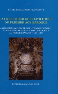 La crise théologico-politique du premier âge baroque : Antiromanisme doctrinal, pouvoir pastoral et raison du prince : le Saint-Siège face au prisme français (1607-1627)