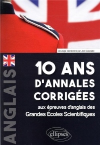 10 ans d'annales corrigées aux épreuves d'anglais des Grandes Écoles Scientifiques (X-ENS, Mines-Ponts, Centrale-Supélec, CCP, E3A, PT, Agro-Véto, ENAC, ICNA, ATS, École Louis Lumière)