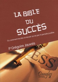 La Bible du Succès : Ou comment recréer et réussir sa vie par la pensée positive