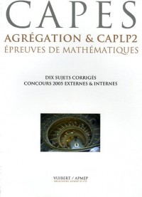 Epreuves de mathématiques CAPES, Agrégation & CAPLP2 : Six concours 2005, dix sujets corrigés