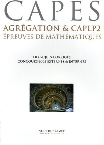 Epreuves de mathématiques CAPES, Agrégation & CAPLP2 : Six concours 2005, dix sujets corrigés