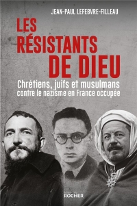 Les Résistants de Dieu: Chrétiens, juifs et musulmans contre le nazisme en France occupée