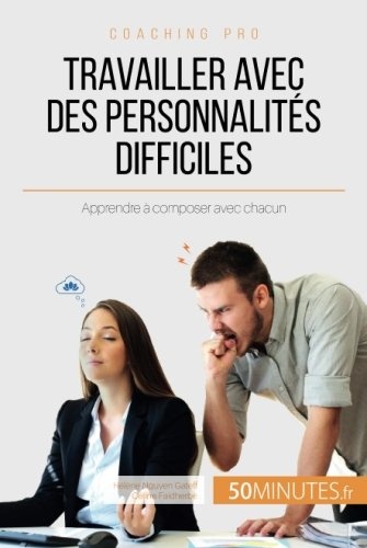 Travailler avec des personnalités difficiles: Apprendre À Composer Avec Chacun