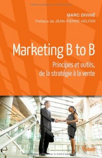 Marketing B to B - Principes et outils, de la stratégie à la vente
