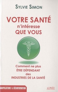 Votre santé n'intéresse que vous : Comment ne plus être dépendant des industries de la santé