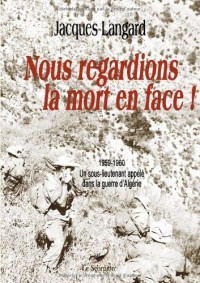Nous regardions la mort en face ! : 1959-1960, un sous-lieutenant appelé dans la guerre d'Algérie