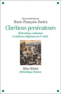 CHRETIENS PERSECUTEURS - Destructions,exclusions et violences eligieuses au IV e siècle