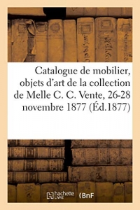 Catalogue de mobilier, objets d'art, tableaux, diamants: de la collection de Melle C. C. Vente, 26-28 novembre 1877