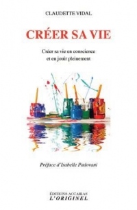 Créer sa vie : Créer sa vie en conscience et en jouir pleinement