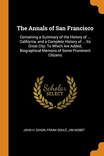 The Annals of San Francisco: Containing a Summary of the History of ... California, and a Complete History of ... Its Great City: To Which Are Added, Biographical Memoirs of Some Prominent Citizens