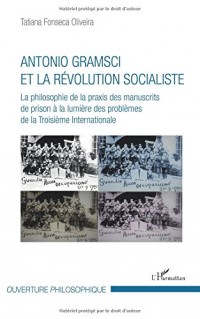 Antonio Gramsci et la révolution socialiste: La philosophie de la praxis des manuscrits de prison à la lumière des problèmes de la Troisième Internationale