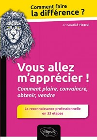 Vous Allez m'Apprécier ! Comment Plaire Convaincre Obtenir Vendre La Reconnaissance Professionnelle en 33 Étapes