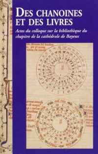 Des chanoines et des livres: Actes du colloque sur la bibliothèque du chapitre de la cathédrale de Bayeux.