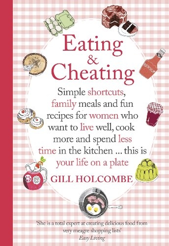 Eating and Cheating: Simple Shortcuts, Family Meals and Fun Recipes for Women Who Want to Eat Well, Cook More and Spend Less Time in the Kitchen! This is Your Life on a Plate [9781444706512]