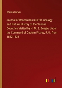 Journal of Researches Into the Geology and Natural History of the Various Countries Visited by H. M. S. Beagle, Under the Command of Captain Fitzroy, R.N., from 1832-1836