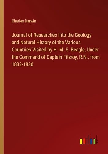 Journal of Researches Into the Geology and Natural History of the Various Countries Visited by H. M. S. Beagle, Under the Command of Captain Fitzroy, R.N., from 1832-1836 [9783368738310]