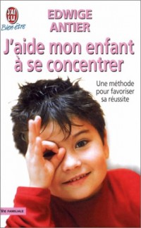 J'aide mon enfant à se concentrer : Une méthode pour favoriser sa réussite