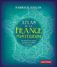 Atlas de la France mystérieuse : 40 histoires qui font vaciller la raison