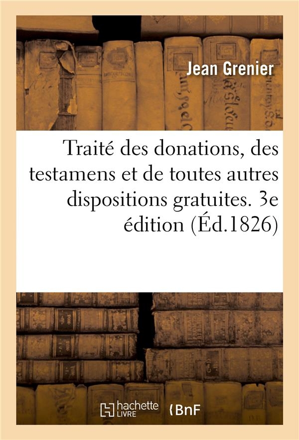 Traité des donations, des testamens et de toutes autres dispositions gratuites. 3e édition: précédé d'un discours historique sur l'ancienne législation relative à cette matière