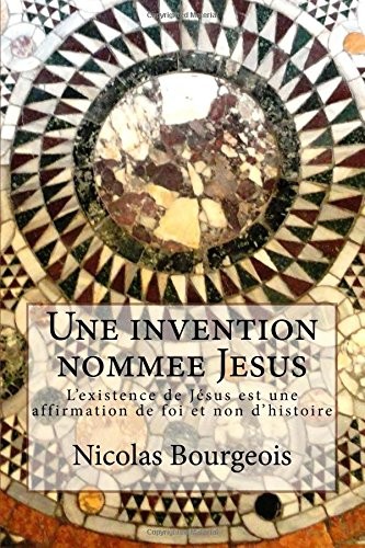 Une invention nommee Jesus: L'existence de Jésus est une affirmation de foi et non d'histoire [9781518872754]
