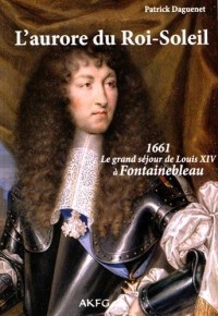 L'aurore du Roi-Soleil : 1661, le grand séjour de Louis XIV à Fontainebleau