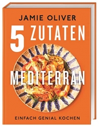 Jamie Oliver 5 Zutaten mediterran: Genial mediterran. Jamies brandneues 5-Zutaten-Kochbuch mit über 125 Rezepten