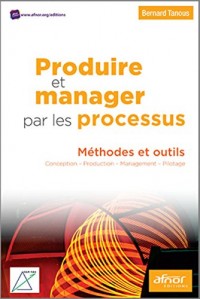 Produire et manager par les processus: Méthodes et outils. Conception - Production - Management - Pilotage.