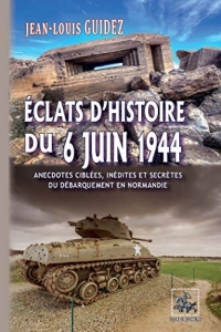 Éclats d'histoire du 6 juin 1944 (anecdotes ciblées, inédites et secrètes du débarquement de Normandie)