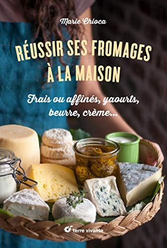 Réussir ses fromages à la maison : Frais ou affinés, yaourts, beurre, crème…