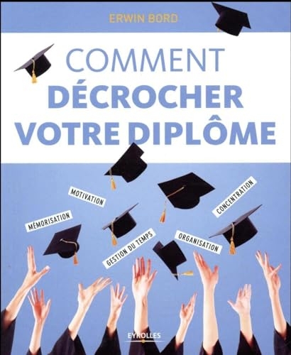 Comment décrocher votre diplôme: Mémorisation, motivation, gestion du temps, organisation, concentration