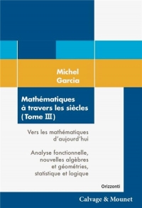 Mathématiques à travers les siècles (Tome 3): Vers les mathématiques d'aujourd'hui. Analyse fonctionnelle, nouvelles algèbres et géométries, statistique et logique.