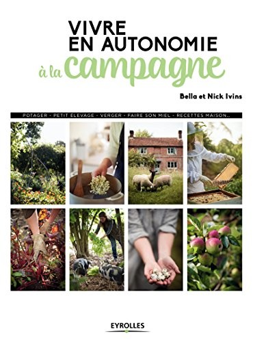 Vivre en autonomie à la campagne: Potager - petit élevage - verger - faire son miel - recettes maison
