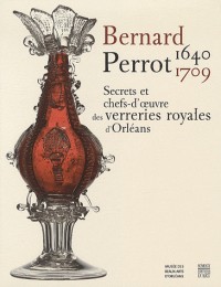 Bernard Perrot (1640-1709) : Secrets et chefs-d'oeuvre des verreries royales d'Orléans
