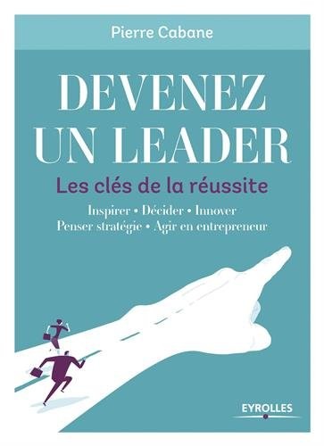 Devenez un leader - Les clés de la réussite: Inspirer - Décider - Innover - Penser stratégie - Agir en entrepreneur