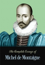 The Complete Essays of Michel de Montaigne: Timeless Collection of the French Philosopher's Writings Published in 1580 (Annotated)
