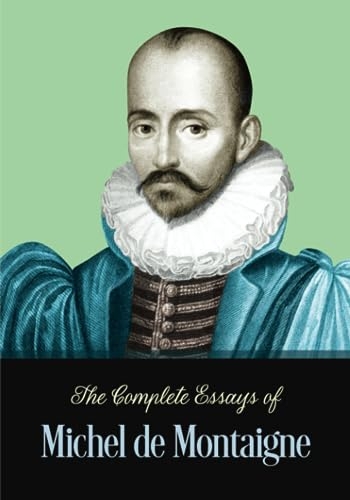 The Complete Essays of Michel de Montaigne: Timeless Collection of the French Philosopher's Writings Published in 1580 (Annotated) [9798858010661]