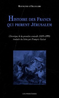 Histoire des francs qui prirent Jérusalem : Chronique de la première croisade (1095-1099)