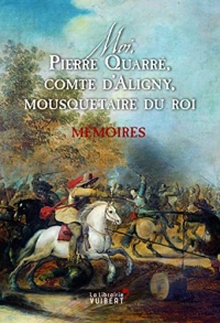 Moi, Pierre Quarré, comte d'Aligny, mousquetaire du roi. Mémoires