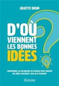 D'où viennent les bonnes idées ?: Comprendre les mécanismes du cerveau pour trouver des idées facilement, seul ou à plusieurs